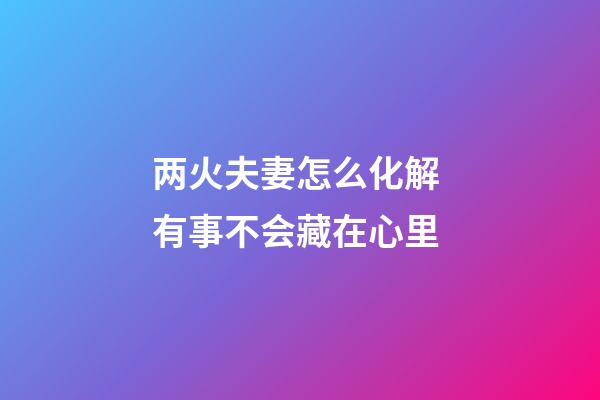 两火夫妻怎么化解 有事不会藏在心里